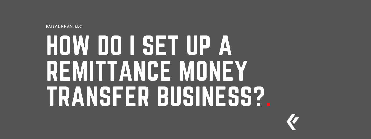 Faisal Khan LLC - How Do i Set up a remittance money transfer business