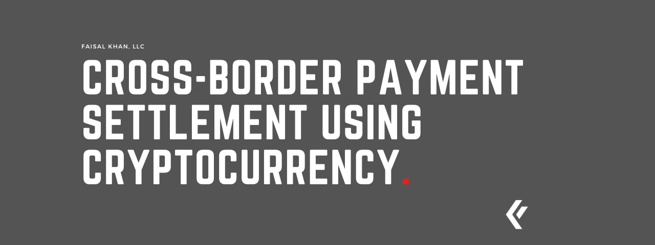 Faisal Khan LLC - Cross-border Payment Settlement using Cryptocurrency