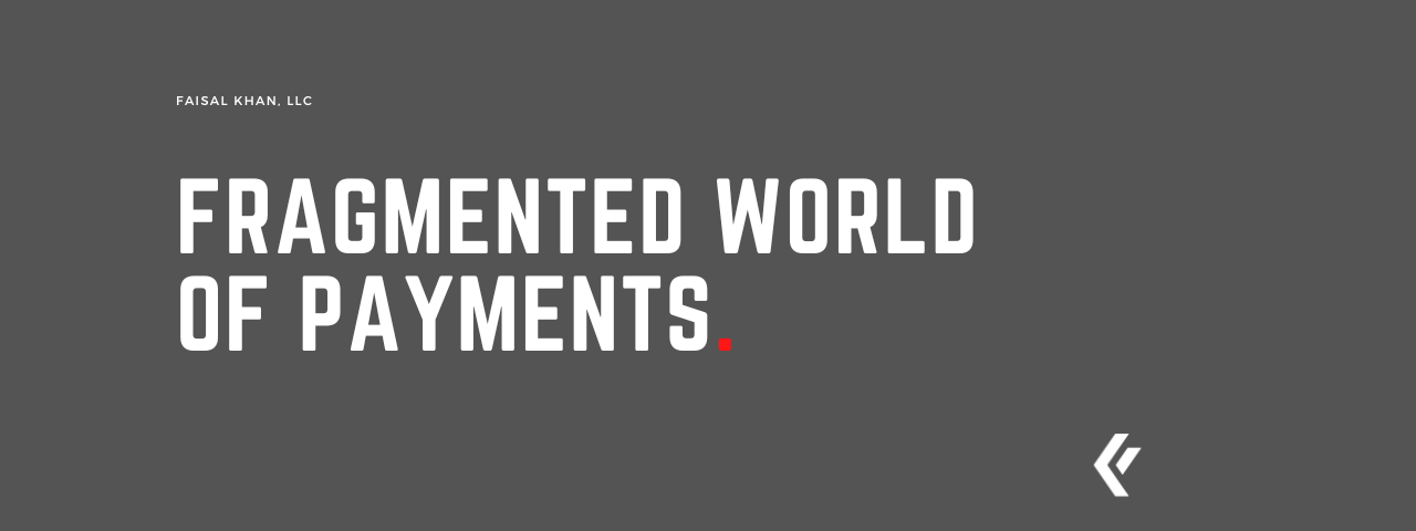 Faisal Khan LLC - Fragmented World of Payments.