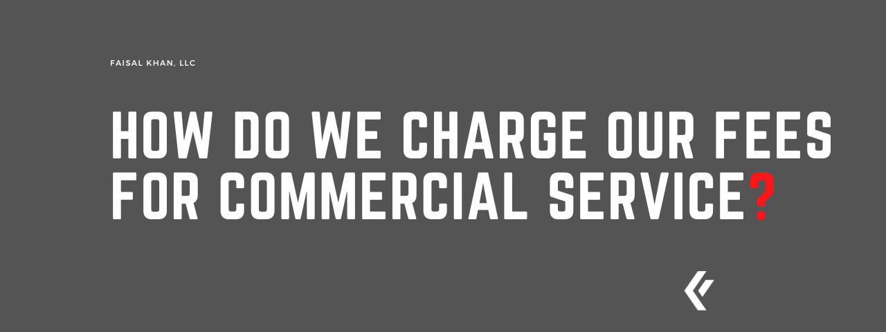Faisal Khan LLC - How Do We Charge Our Fees For Commercial Service?