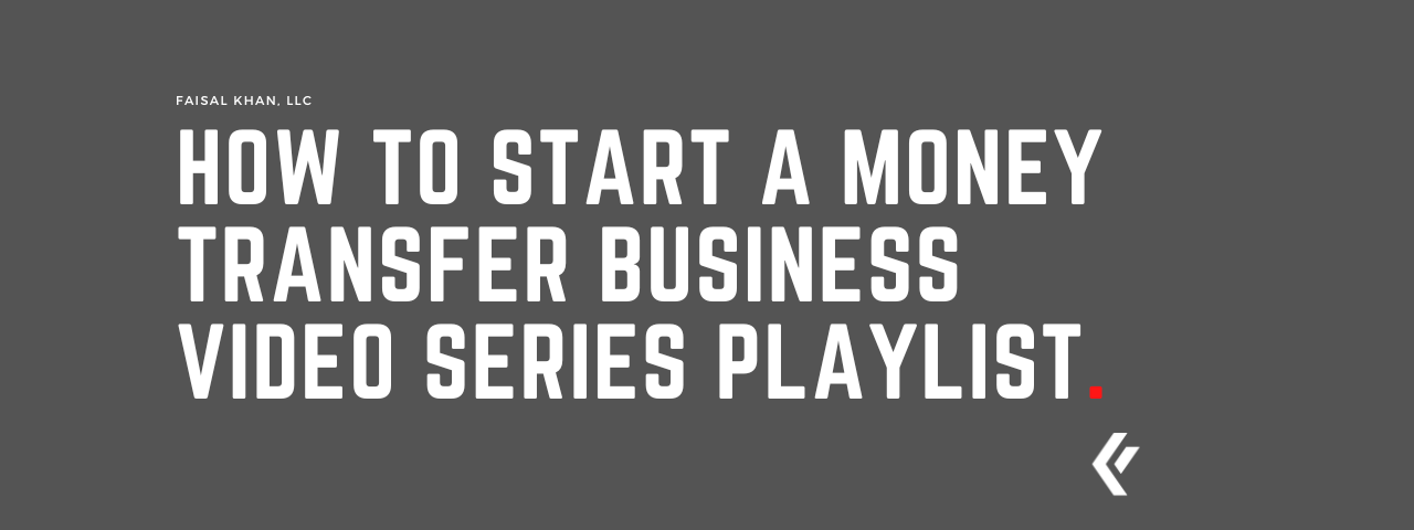 Faisal Khan LLC - How to Start a Money Transfer Business Video Series Playlist.