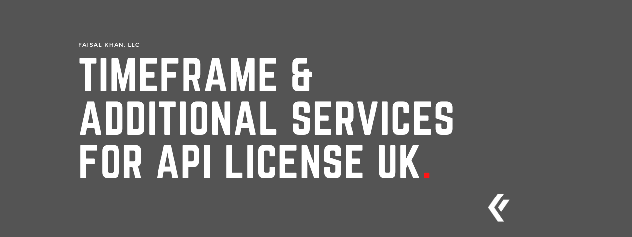 Faisal Khan LLC - Timeframe & Additional Services for API License UK.